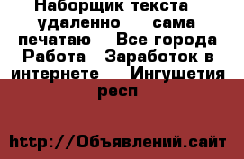 Наборщик текста  (удаленно ) - сама печатаю  - Все города Работа » Заработок в интернете   . Ингушетия респ.